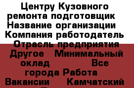 Центру Кузовного ремонта подготовщик › Название организации ­ Компания-работодатель › Отрасль предприятия ­ Другое › Минимальный оклад ­ 30 000 - Все города Работа » Вакансии   . Камчатский край,Петропавловск-Камчатский г.